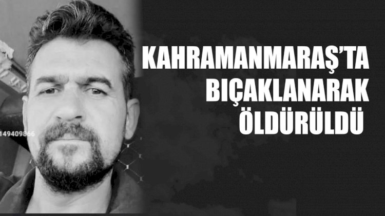 Kahramanmaraş’ta Bıçaklanarak Öldürüldü